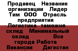 Продавец › Название организации ­ Лидер Тим, ООО › Отрасль предприятия ­ Логистика, таможня, склад › Минимальный оклад ­ 14 000 - Все города Работа » Вакансии   . Дагестан респ.,Южно-Сухокумск г.